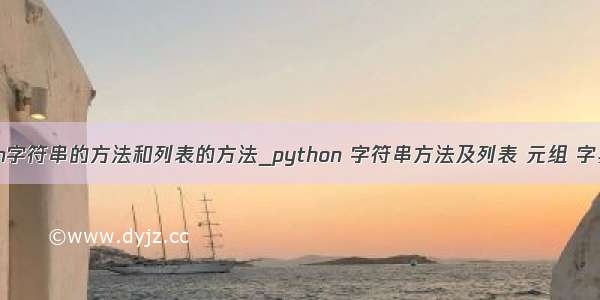 python字符串的方法和列表的方法_python 字符串方法及列表 元组 字典(一)