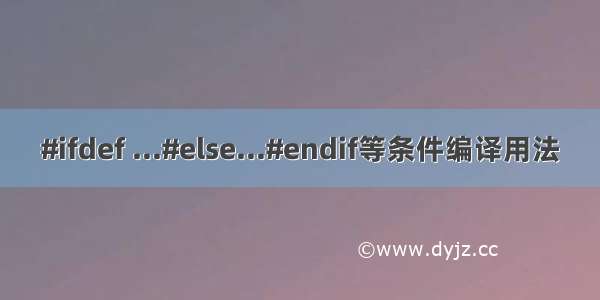 #ifdef ...#else...#endif等条件编译用法