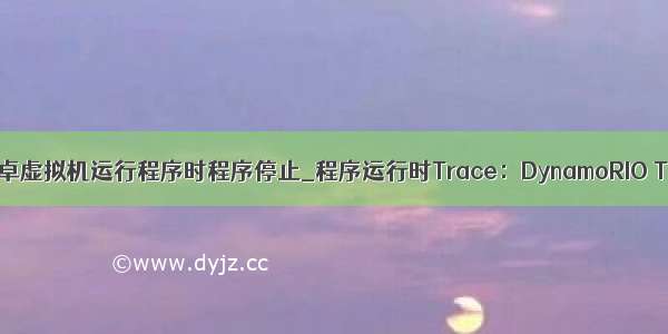 用安卓虚拟机运行程序时程序停止_程序运行时Trace：DynamoRIO Tool