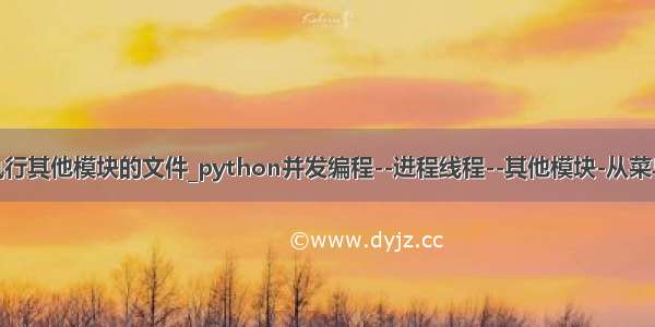 python多线程执行其他模块的文件_python并发编程--进程线程--其他模块-从菜鸟到老鸟（三）...