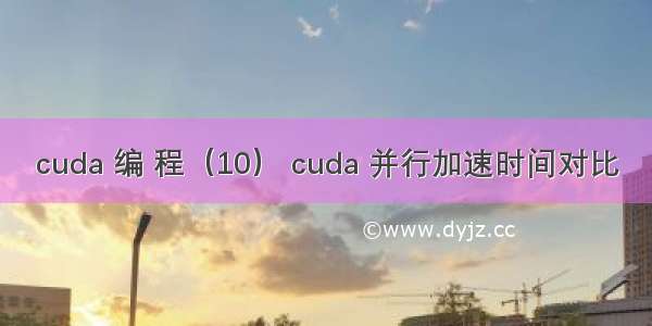 cuda 编 程（10） cuda 并行加速时间对比