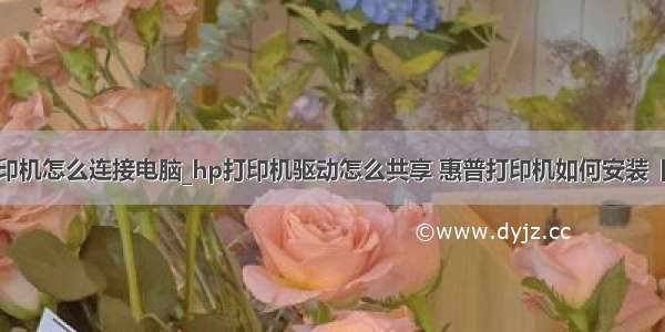 hp打印机怎么连接电脑_hp打印机驱动怎么共享 惠普打印机如何安装【详解】