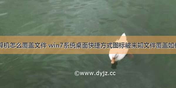 桌面计算机怎么覆盖文件 win7系统桌面快捷方式图标被未知文件覆盖如何解决...