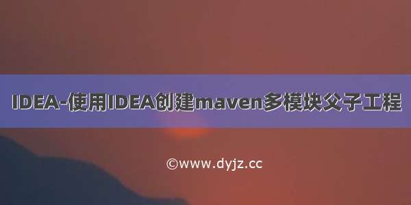 IDEA-使用IDEA创建maven多模块父子工程