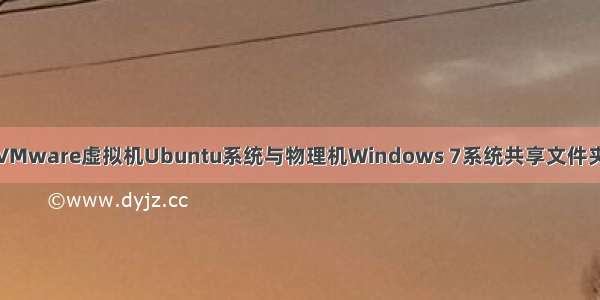 VMware虚拟机Ubuntu系统与物理机Windows 7系统共享文件夹