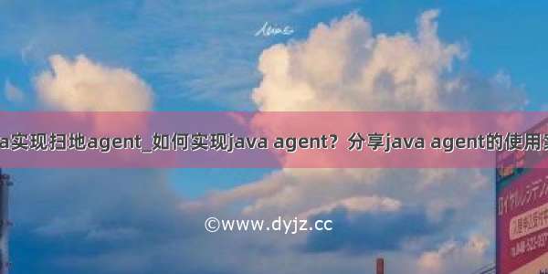 java实现扫地agent_如何实现java agent？分享java agent的使用案例