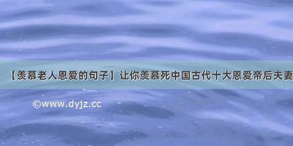 【羡慕老人恩爱的句子】让你羡慕死中国古代十大恩爱帝后夫妻