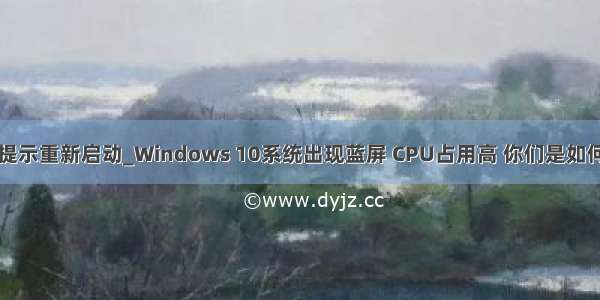 win10蓝屏提示重新启动_Windows 10系统出现蓝屏 CPU占用高 你们是如何解决的？...