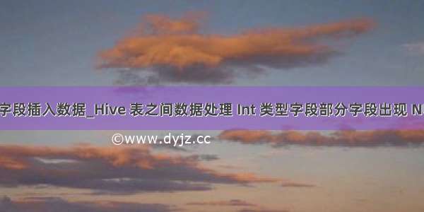 hive 指定字段插入数据_Hive 表之间数据处理 Int 类型字段部分字段出现 NULL情况...