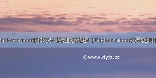 Packet tracer软件安装 模拟网络搭建【Packet tracer安装和使用】