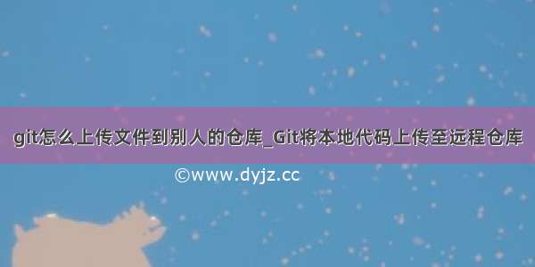 git怎么上传文件到别人的仓库_Git将本地代码上传至远程仓库