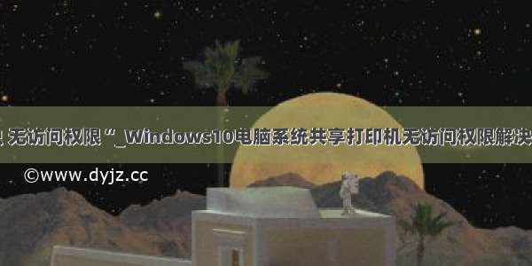 爬虫 无访问权限“_Windows10电脑系统共享打印机无访问权限解决方法