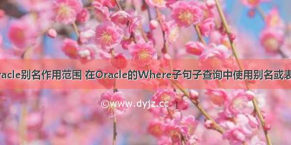 oracle别名作用范围 在Oracle的Where子句子查询中使用别名或表名