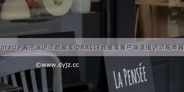 oracle 客户端访问数据库 ORACLE数据库客户端连接访问服务器