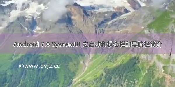 Android 7.0 SystemUI 之启动和状态栏和导航栏简介