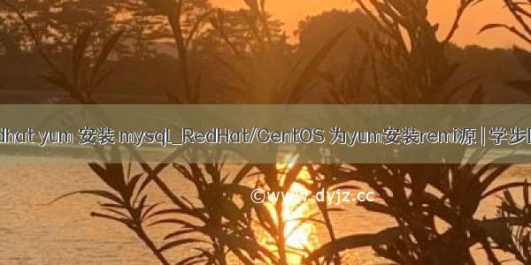 redhat yum 安装 mysql_RedHat/CentOS 为yum安装remi源 | 学步园