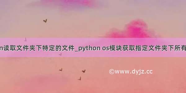 python读取文件夹下特定的文件_python os模块获取指定文件夹下所有文件名