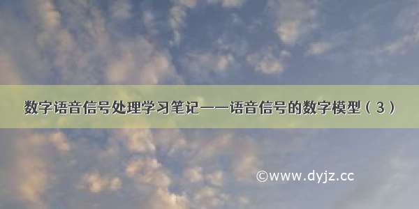 数字语音信号处理学习笔记——语音信号的数字模型（3）