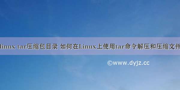 linux tar压缩包目录 如何在Linux上使用tar命令解压和压缩文件