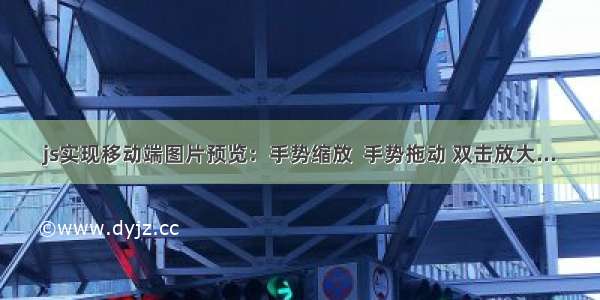 js实现移动端图片预览：手势缩放  手势拖动 双击放大...