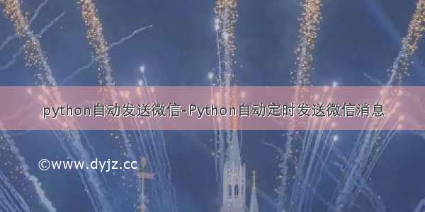 python自动发送微信-Python自动定时发送微信消息