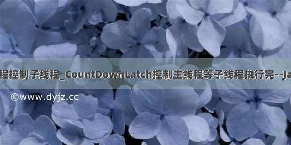 java主线程控制子线程_CountDownLatch控制主线程等子线程执行完--Java多线程