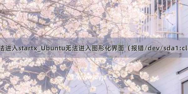 ubuntu 无法进入startx_Ubuntu无法进入图形化界面（报错/dev/sda1:clean的解决）