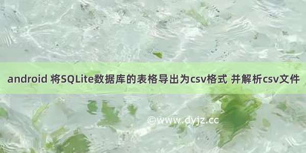 android 将SQLite数据库的表格导出为csv格式 并解析csv文件