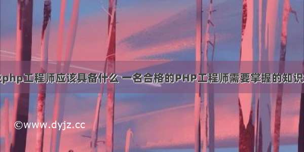 初级php工程师应该具备什么 一名合格的PHP工程师需要掌握的知识结构