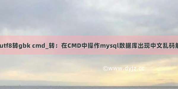 mysql utf8转gbk cmd_转：在CMD中操作mysql数据库出现中文乱码解决方案