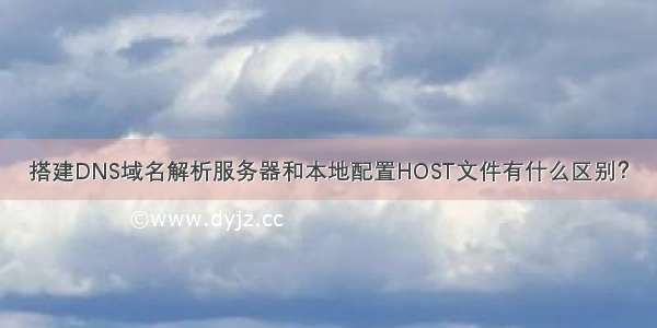 搭建DNS域名解析服务器和本地配置HOST文件有什么区别？