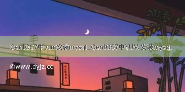 CentOS7中yum安装mysql_CentOS7中YUM 安装mysql