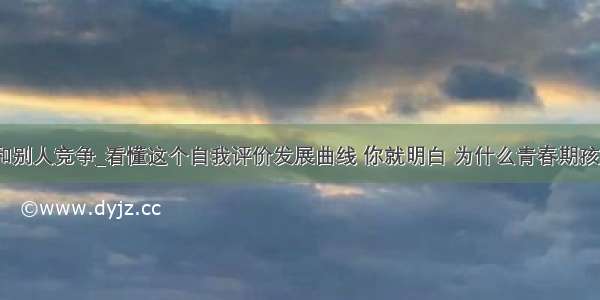 为什么不敢和别人竞争_看懂这个自我评价发展曲线 你就明白 为什么青春期孩子如此叛逆...