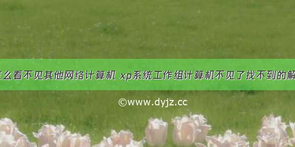 xp系统怎么看不见其他网络计算机 xp系统工作组计算机不见了找不到的解决方法...