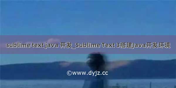 sublime text java 开发_Sublime Text 3搭建Java开发环境