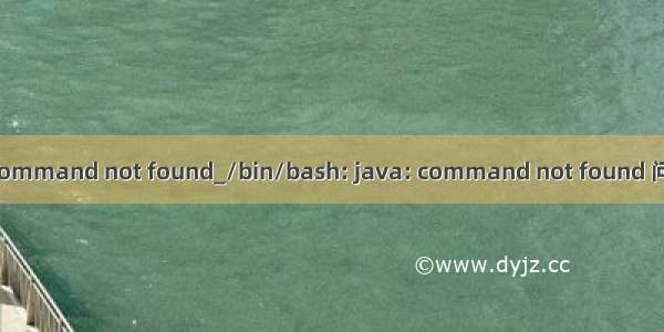 java: command not found_/bin/bash: java: command not found 问题解决