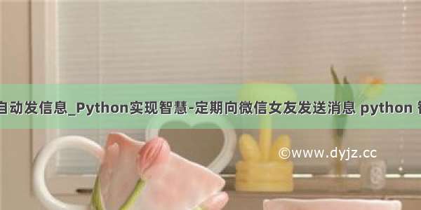 python实现微信自动发信息_Python实现智慧-定期向微信女友发送消息 python 智给 定时 发消息...