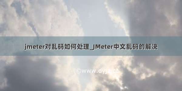 jmeter对乱码如何处理_JMeter中文乱码的解决