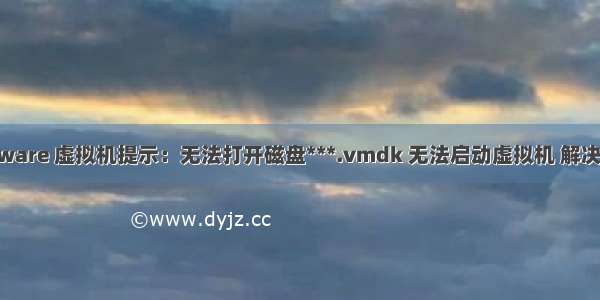 Vmware 虚拟机提示：无法打开磁盘***.vmdk 无法启动虚拟机 解决办法