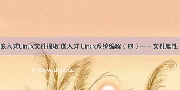 嵌入式Linux文件提取 嵌入式 Linux系统编程（四）——文件属性