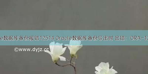 Oracle数据库备份报错12514 Oracle数据库备份导出时 出错：ORA-12514