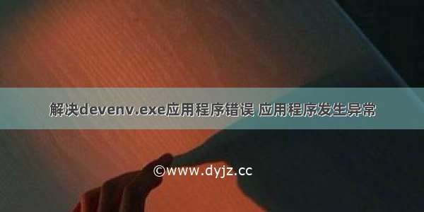 解决devenv.exe应用程序错误 应用程序发生异常