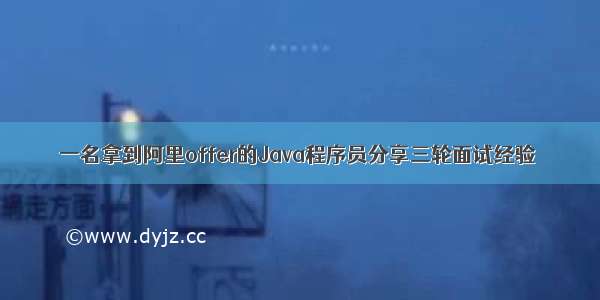 一名拿到阿里offer的Java程序员分享三轮面试经验