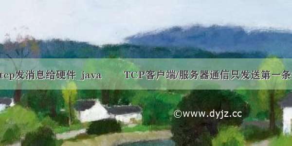 java tcp发消息给硬件_java  –  TCP客户端/服务器通信只发送第一条消息？