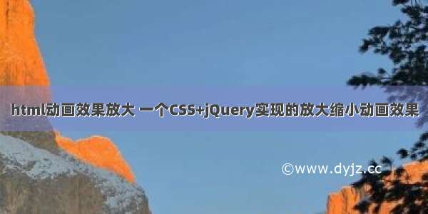 html动画效果放大 一个CSS+jQuery实现的放大缩小动画效果