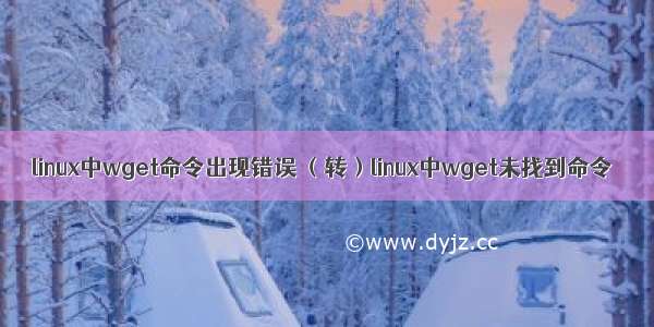 linux中wget命令出现错误 （转）linux中wget未找到命令