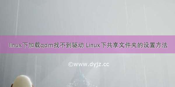 linux下加载qdm找不到驱动 Linux下共享文件夹的设置方法