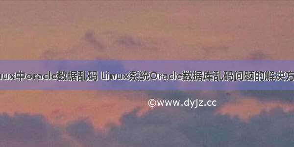 linux中oracle数据乱码 Linux系统Oracle数据库乱码问题的解决方法