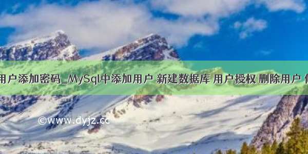 mysql中给用户添加密码_MySql中添加用户 新建数据库 用户授权 删除用户 修改密码...