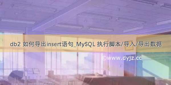 db2 如何导出insert语句_MySQL 执行脚本/导入/导出数据